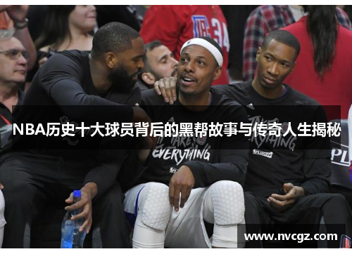 NBA历史十大球员背后的黑帮故事与传奇人生揭秘